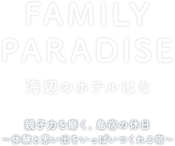 FAMILY PARADICE 海辺のホテルはな 親子力を磨く、島宿の休日~体験と思い出をいっぱいつくれる宿~