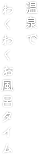 温泉で わくわくお風呂タイム