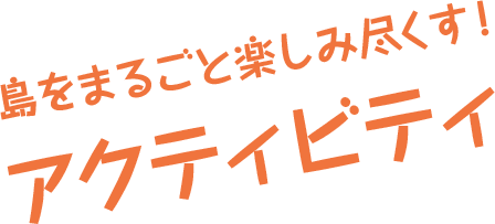 島をまるごと楽しみ尽くす! アクティビティ