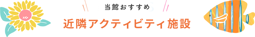 当館おすすめ 近隣アクティビティ施設